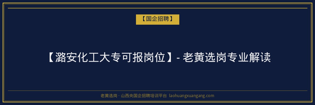 【潞安化工大专可报岗位】- 老黄选岗专业解读 - 老黄选岗