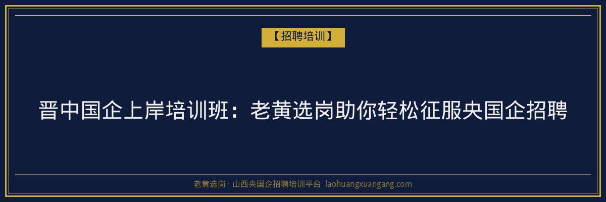 晋中国企上岸培训班：老黄选岗助你轻松征服央国企招聘 - 老黄选岗