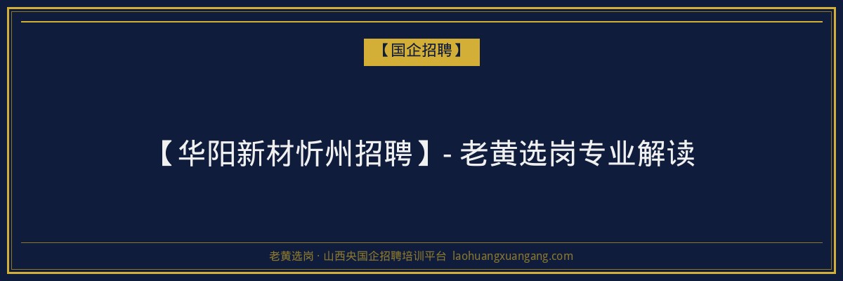 【华阳新材忻州招聘】- 老黄选岗专业解读 - 老黄选岗