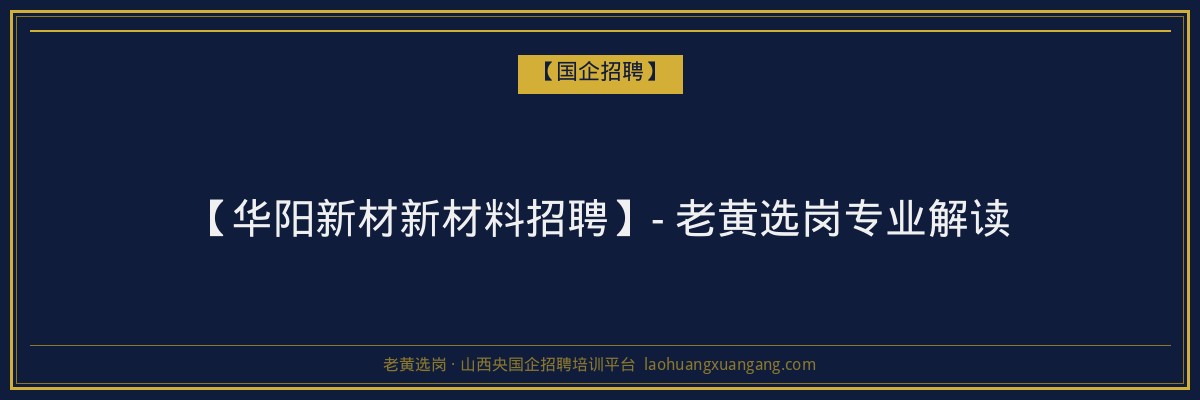 【华阳新材新材料招聘】- 老黄选岗专业解读 - 老黄选岗