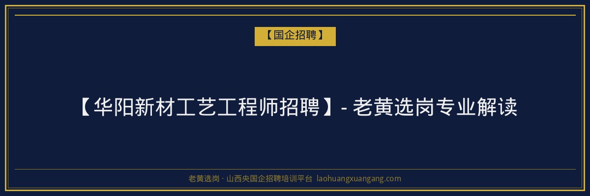 【华阳新材工艺工程师招聘】- 老黄选岗专业解读 - 老黄选岗