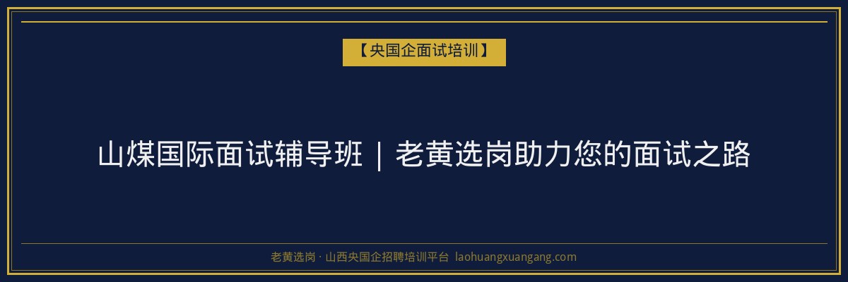 山煤国际面试辅导班 | 老黄选岗助力您的面试之路 - 老黄选岗