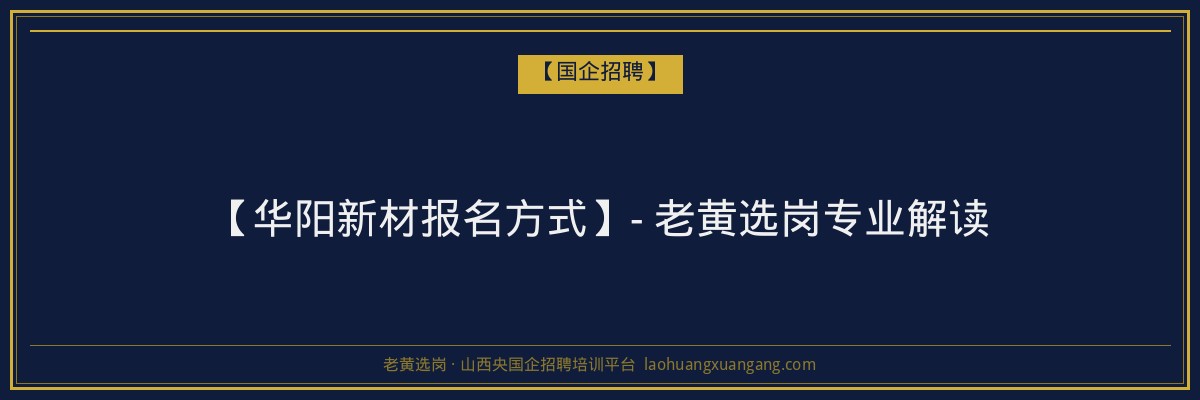 【华阳新材报名方式】- 老黄选岗专业解读 - 老黄选岗