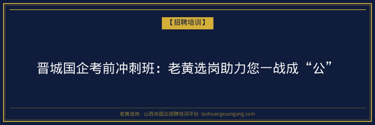 晋城国企考前冲刺班：老黄选岗助力您一战成“公” - 老黄选岗