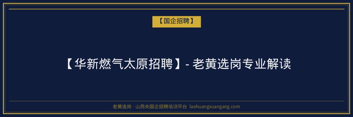 【华新燃气太原招聘】- 老黄选岗专业解读 - 老黄选岗