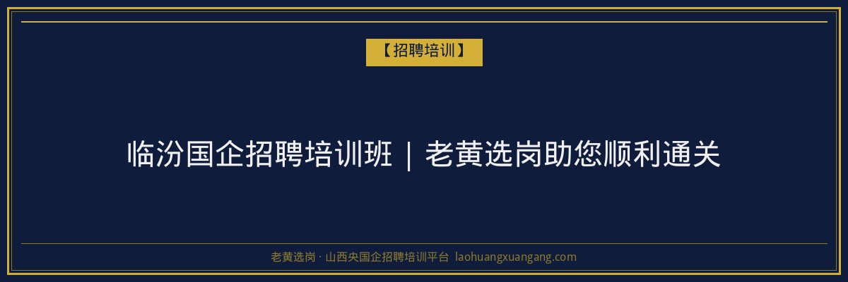 临汾国企招聘培训班 | 老黄选岗助您顺利通关 - 老黄选岗