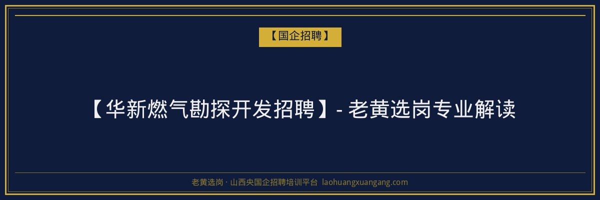 【华新燃气勘探开发招聘】- 老黄选岗专业解读 - 老黄选岗