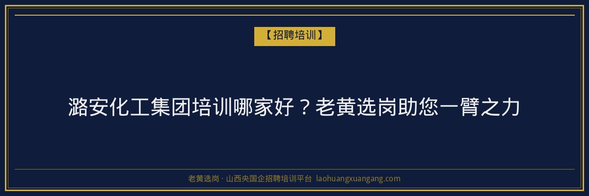 潞安化工集团培训哪家好?老黄选岗助您一臂之力 - 老黄选岗