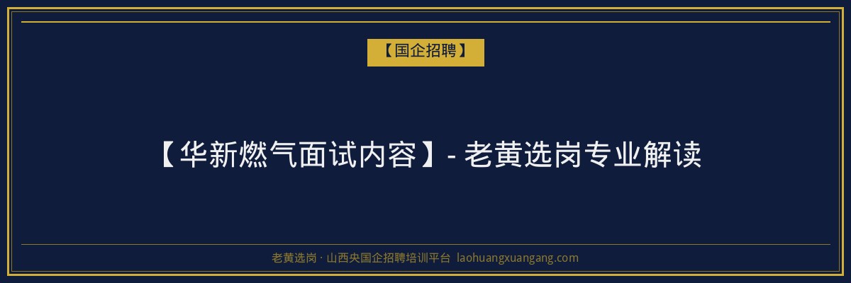 【华新燃气面试内容】- 老黄选岗专业解读 - 老黄选岗