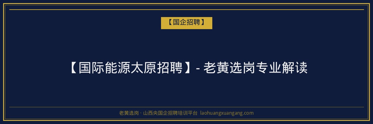 【国际能源太原招聘】- 老黄选岗专业解读 - 老黄选岗