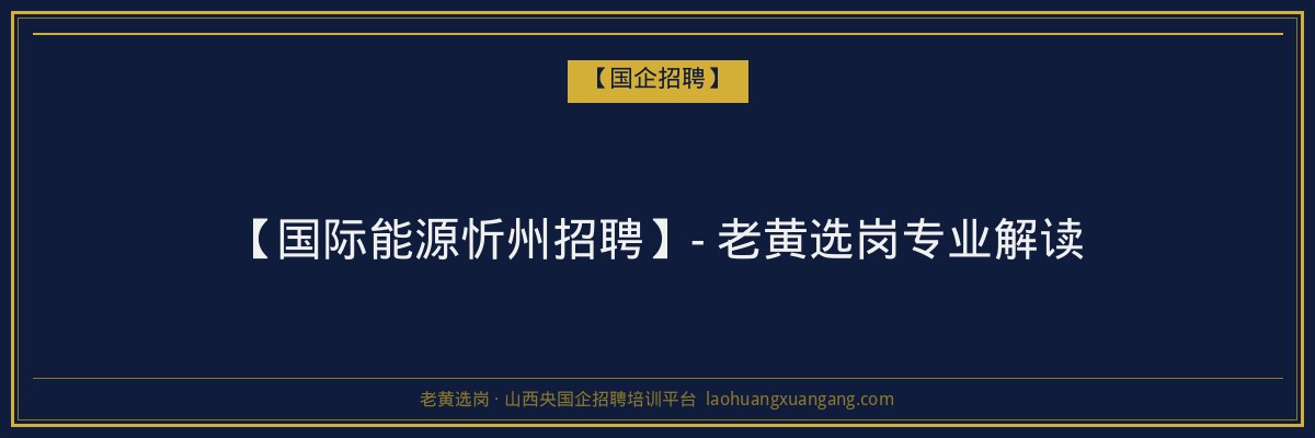【国际能源忻州招聘】- 老黄选岗专业解读 - 老黄选岗