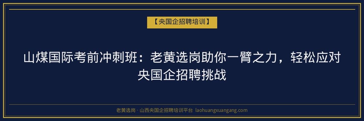 山煤国际考前冲刺班:老黄选岗助你一臂之力,轻松应对央国企招聘挑战 - 老黄选岗