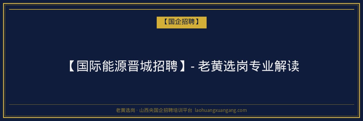 【国际能源晋城招聘】- 老黄选岗专业解读 - 老黄选岗