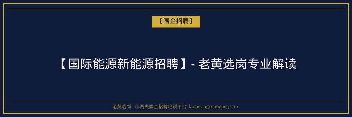 【国际能源新能源招聘】- 老黄选岗专业解读 - 老黄选岗