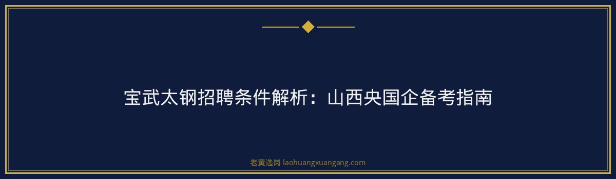 宝武太钢招聘条件解析:山西央国企备考指南 - 要点