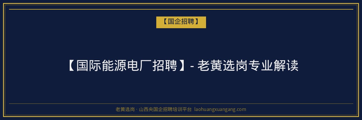 【国际能源电厂招聘】- 老黄选岗专业解读 - 老黄选岗