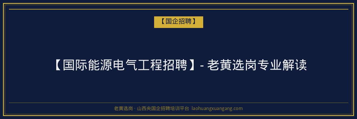 【国际能源电气工程招聘】- 老黄选岗专业解读 - 老黄选岗