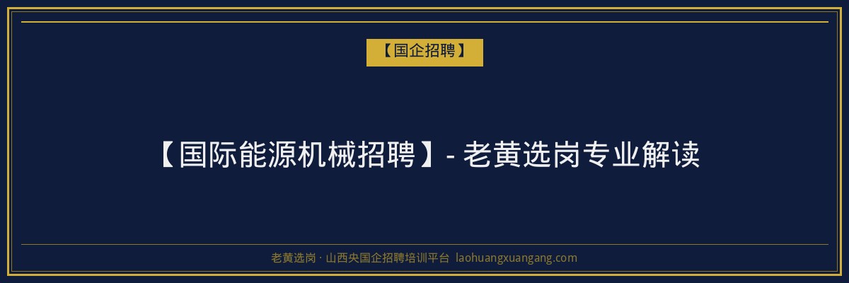 【国际能源机械招聘】- 老黄选岗专业解读 - 老黄选岗