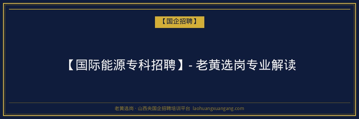 【国际能源专科招聘】- 老黄选岗专业解读 - 老黄选岗