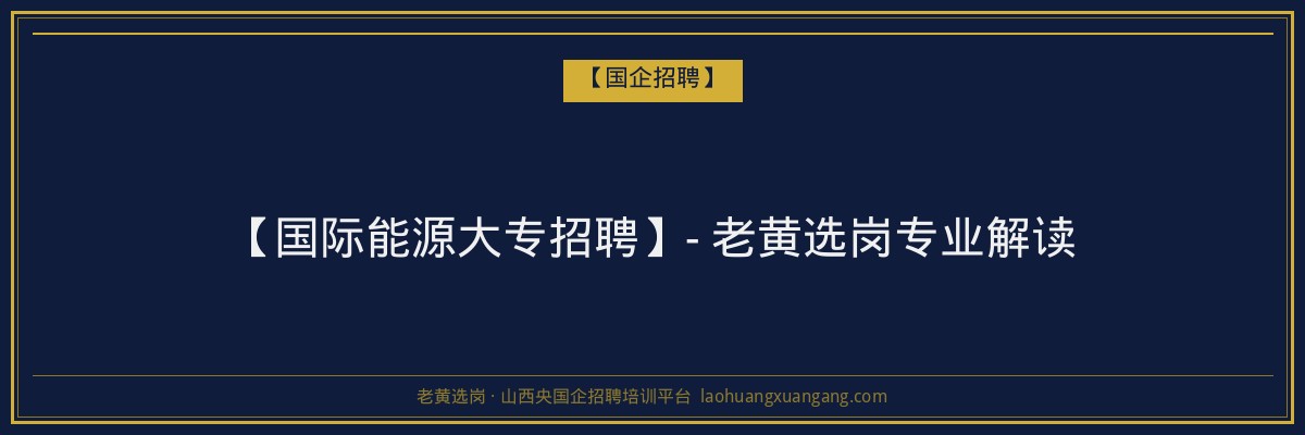 【国际能源大专招聘】- 老黄选岗专业解读 - 老黄选岗