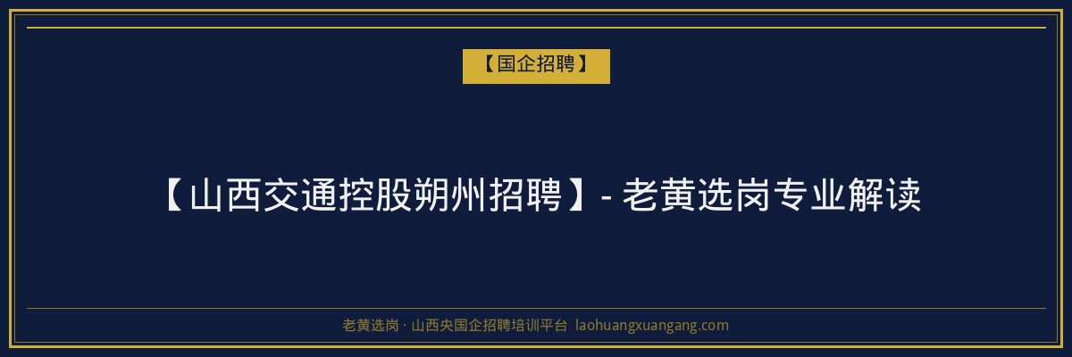 【山西交通控股朔州招聘】- 老黄选岗专业解读 - 老黄选岗