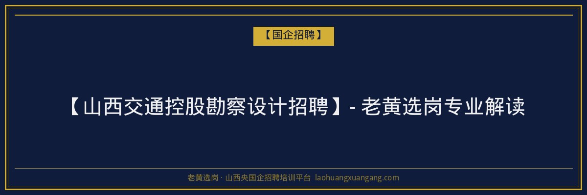 【山西交通控股勘察设计招聘】- 老黄选岗专业解读 - 老黄选岗