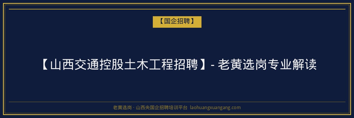 【山西交通控股土木工程招聘】- 老黄选岗专业解读 - 老黄选岗