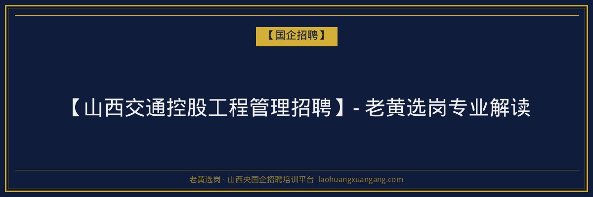 【山西交通控股工程管理招聘】- 老黄选岗专业解读 - 老黄选岗