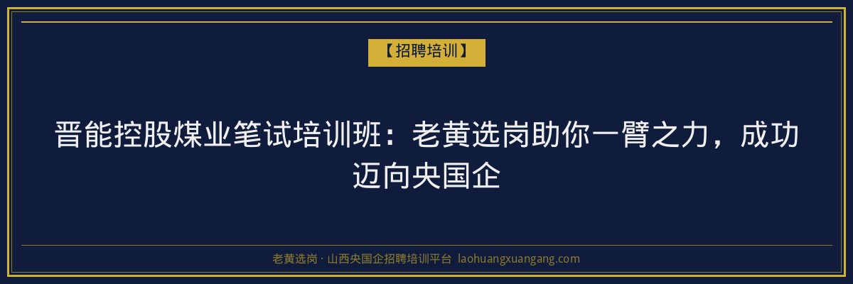 晋能控股煤业笔试培训班：老黄选岗助你一臂之力，成功迈向央国企 - 老黄选岗