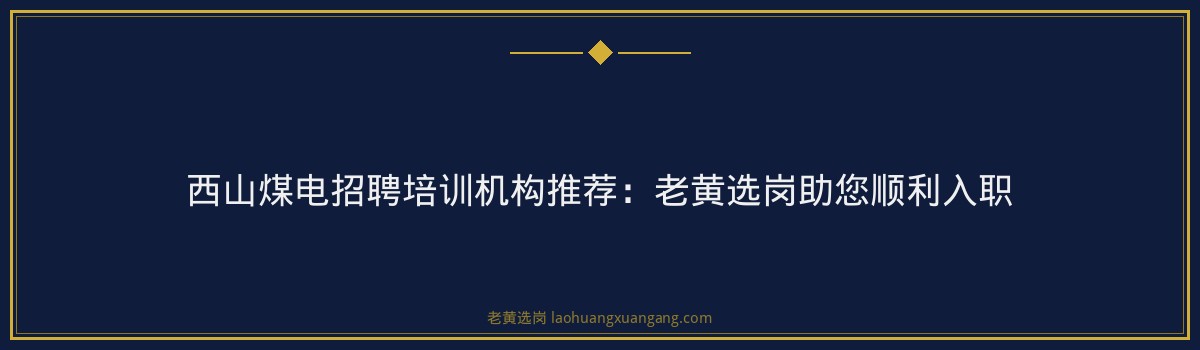 西山煤电招聘培训机构推荐：老黄选岗助您顺利入职 - 要点