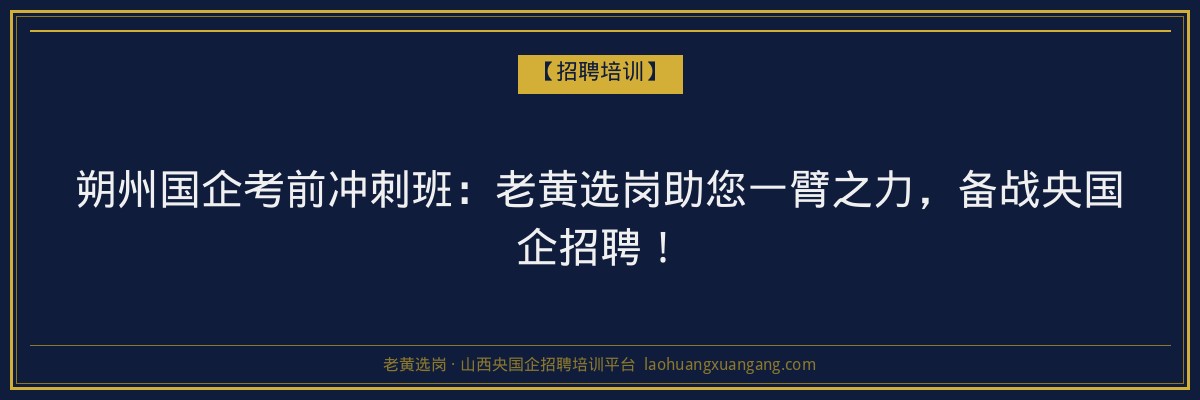 朔州国企考前冲刺班:老黄选岗助您一臂之力,备战央国企招聘! - 老黄选岗