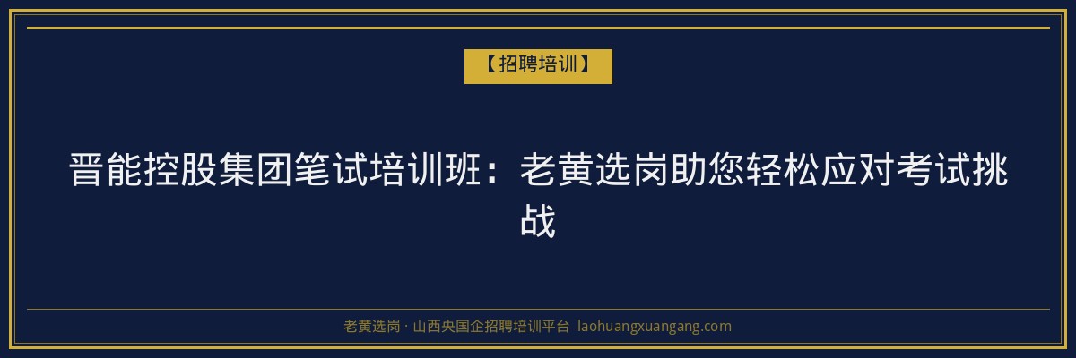晋能控股集团笔试培训班:老黄选岗助您轻松应对考试挑战 - 老黄选岗