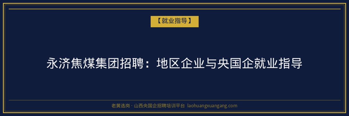 永济焦煤集团招聘:地区企业与央国企就业指导 - 老黄选岗