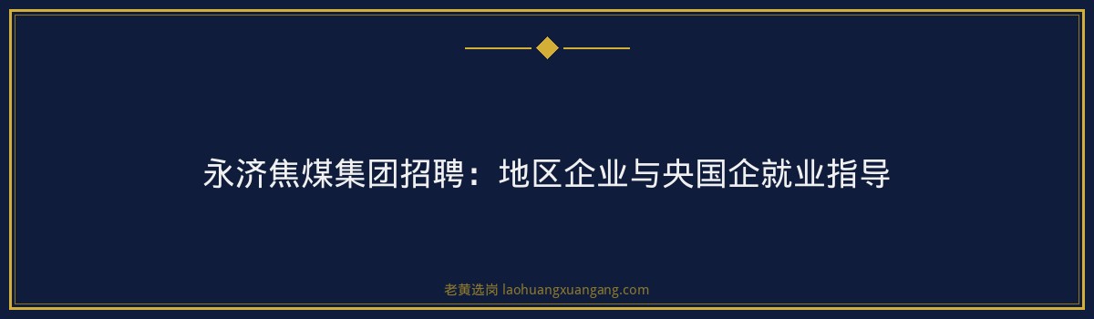 永济焦煤集团招聘:地区企业与央国企就业指导 - 要点
