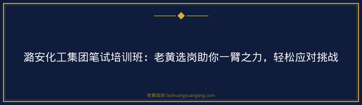 潞安化工集团笔试培训班:老黄选岗助你一臂之力,轻松应对挑战 - 要点