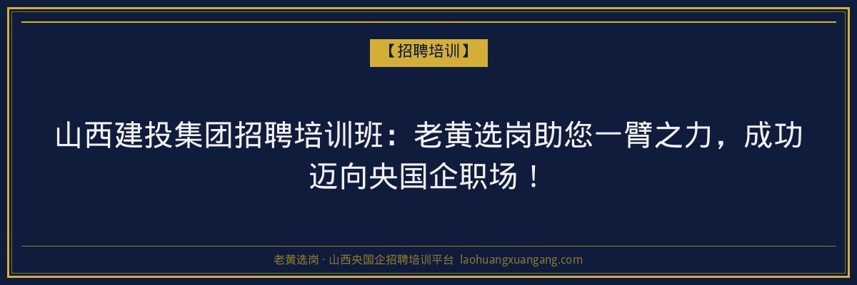 山西建投集团招聘培训班:老黄选岗助您一臂之力,成功迈向央国企职场! - 老黄选岗