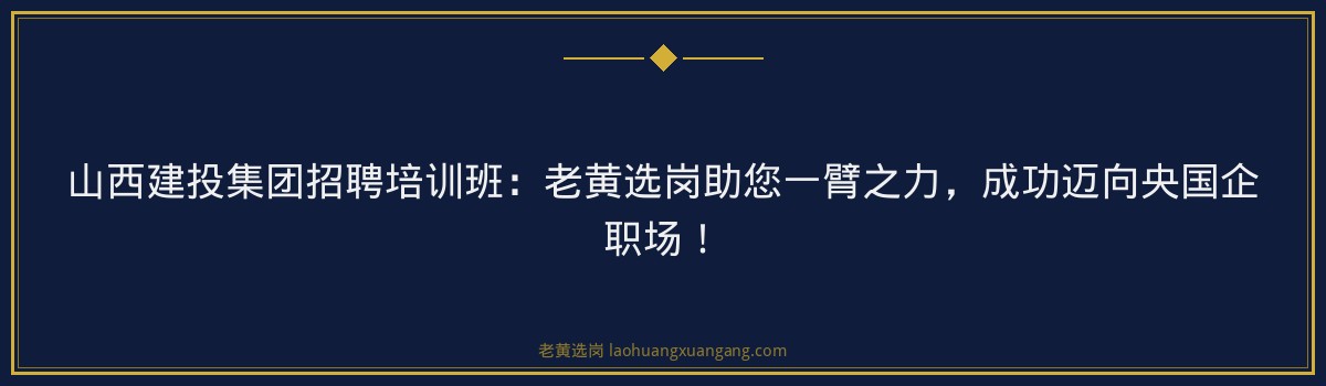 山西建投集团招聘培训班:老黄选岗助您一臂之力,成功迈向央国企职场! - 要点