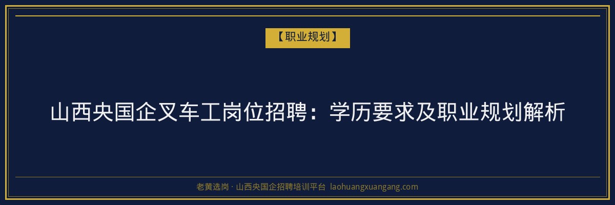山西央国企叉车工岗位招聘:学历要求及职业规划解析 - 老黄选岗