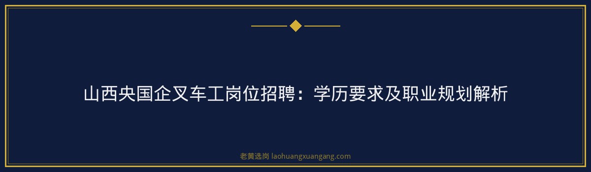 山西央国企叉车工岗位招聘:学历要求及职业规划解析 - 要点