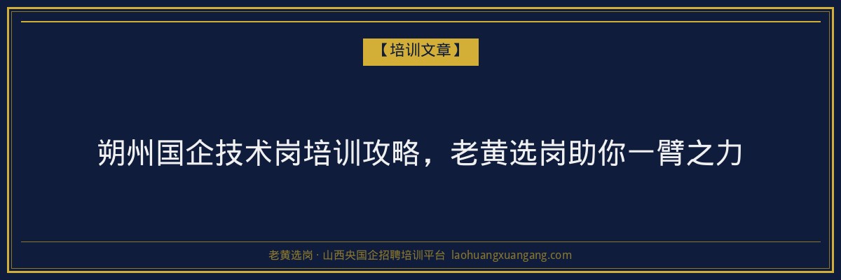 朔州国企技术岗培训攻略，老黄选岗助你一臂之力 - 老黄选岗