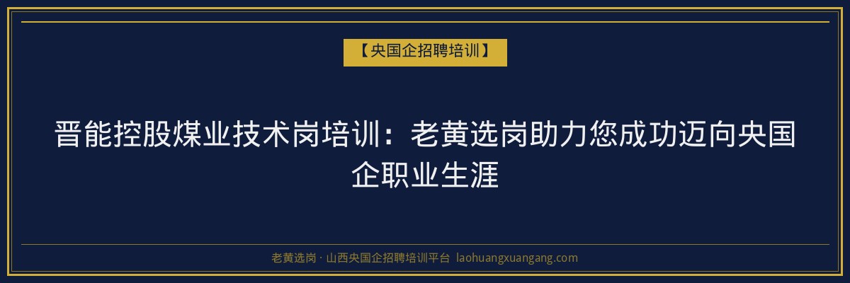 晋能控股煤业技术岗培训:老黄选岗助力您成功迈向央国企职业生涯 - 老黄选岗