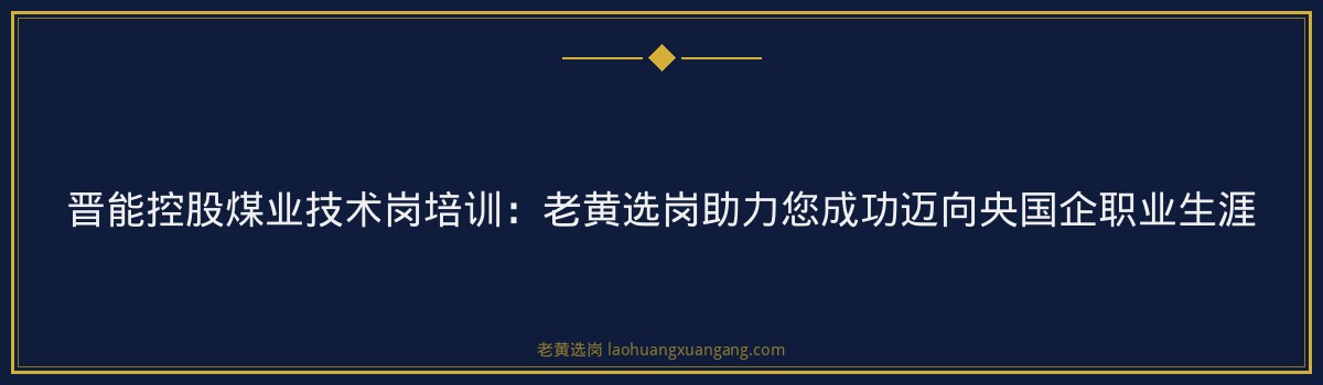 晋能控股煤业技术岗培训:老黄选岗助力您成功迈向央国企职业生涯 - 要点