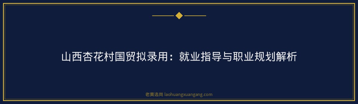 山西杏花村国贸拟录用:就业指导与职业规划解析 - 要点
