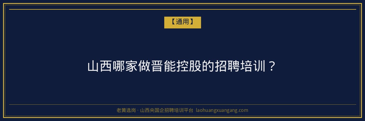 山西哪家做晋能控股的招聘培训？ - 老黄选岗