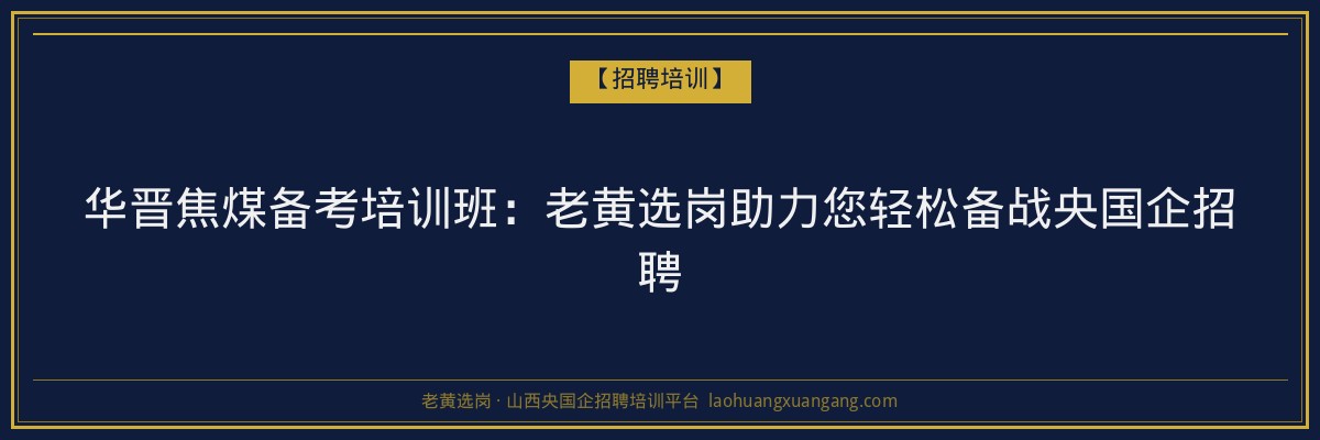 华晋焦煤备考培训班：老黄选岗助力您轻松备战央国企招聘 - 老黄选岗