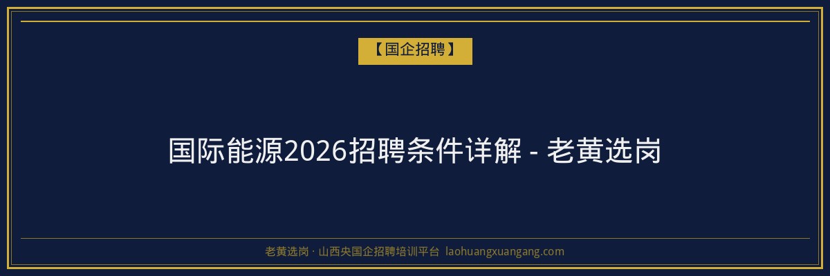 国际能源2026招聘条件详解 - 老黄选岗 - 老黄选岗