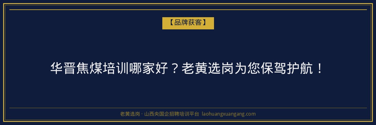 华晋焦煤培训哪家好？老黄选岗为您保驾护航！ - 老黄选岗