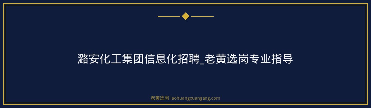 潞安化工集团信息化招聘_老黄选岗专业指导 - 要点