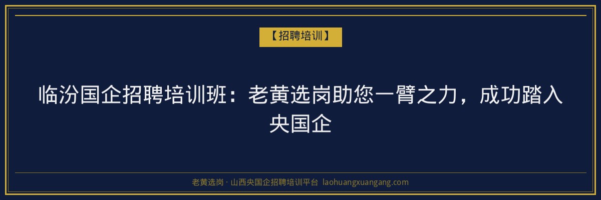 临汾国企招聘培训班:老黄选岗助您一臂之力,成功踏入央国企 - 老黄选岗