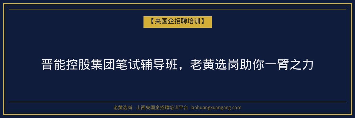 晋能控股集团笔试辅导班，老黄选岗助你一臂之力 - 老黄选岗